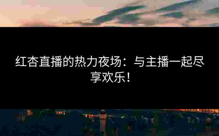 红杏直播的热力夜场：与主播一起尽享欢乐！