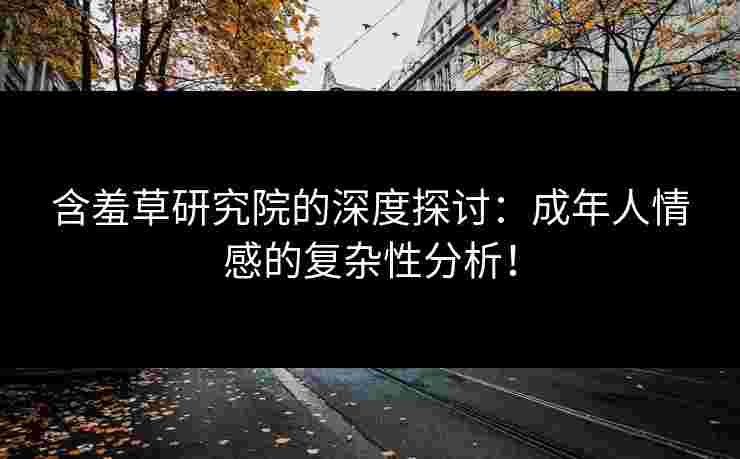 含羞草研究院的深度探讨：成年人情感的复杂性分析！