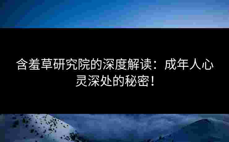 含羞草研究院的深度解读：成年人心灵深处的秘密！