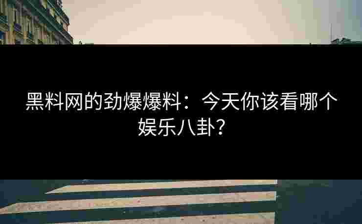 黑料网的劲爆爆料：今天你该看哪个娱乐八卦？