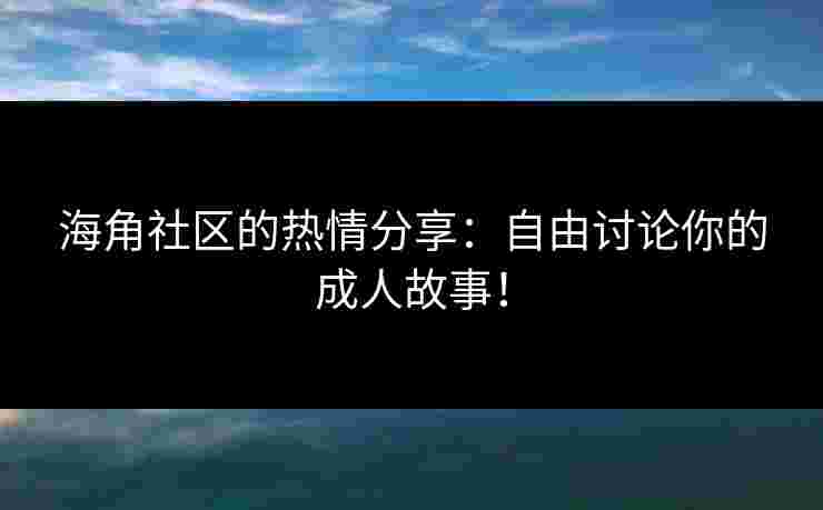 海角社区的热情分享：自由讨论你的成人故事！