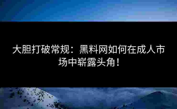 大胆打破常规：黑料网如何在成人市场中崭露头角！
