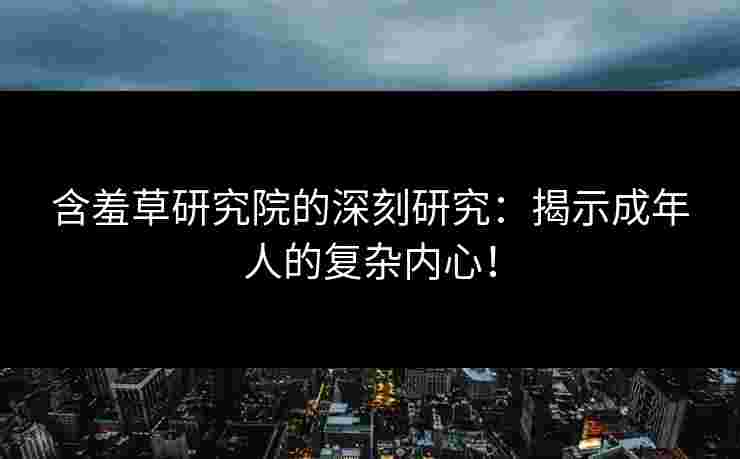 含羞草研究院的深刻研究：揭示成年人的复杂内心！