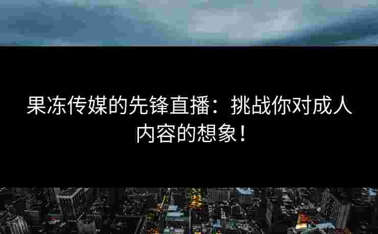 果冻传媒的先锋直播：挑战你对成人内容的想象！