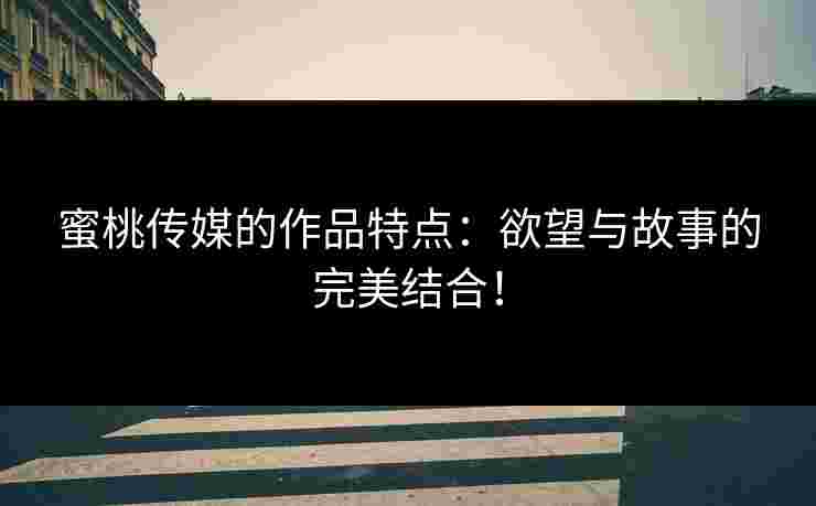 蜜桃传媒的作品特点：欲望与故事的完美结合！