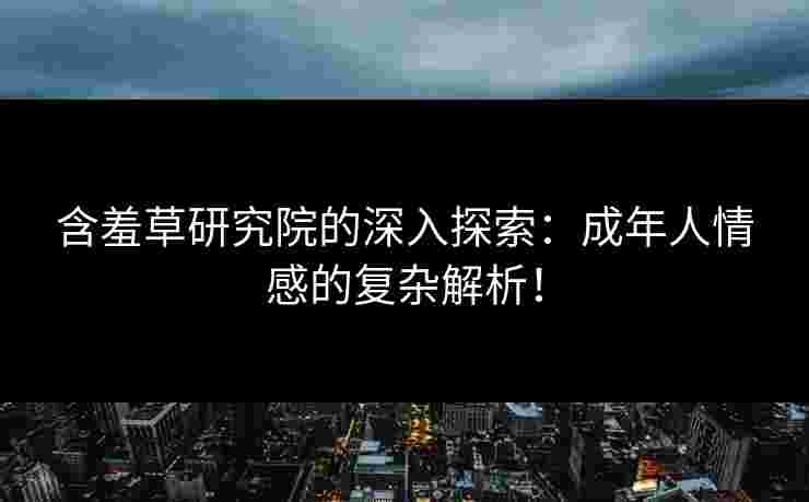 含羞草研究院的深入探索：成年人情感的复杂解析！