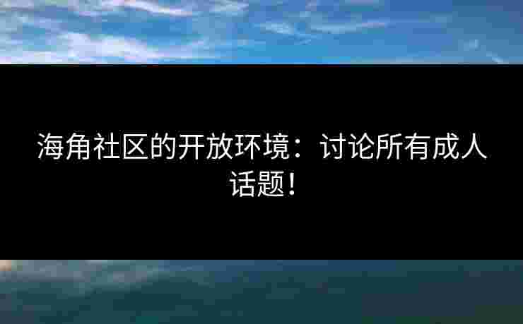 海角社区的开放环境：讨论所有成人话题！